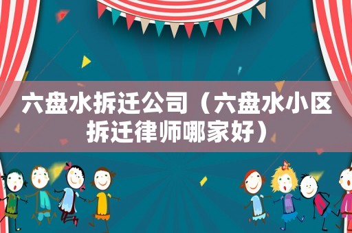 六盤水拆遷公司（六盤水小區(qū)拆遷律師哪家好）