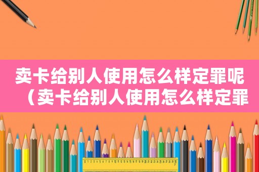 賣卡給別人使用怎么樣定罪呢（賣卡給別人使用怎么樣定罪）
