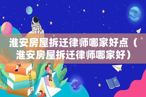 淮安房屋拆遷律師哪家好點（淮安房屋拆遷律師哪家好）