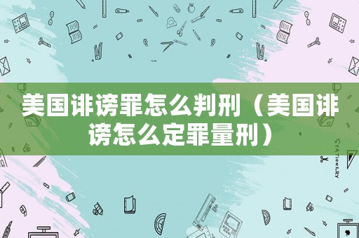 美國(guó)誹謗罪怎么判刑（美國(guó)誹謗怎么定罪量刑）