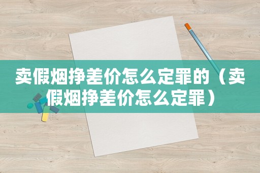 賣假煙掙差價(jià)怎么定罪的（賣假煙掙差價(jià)怎么定罪）