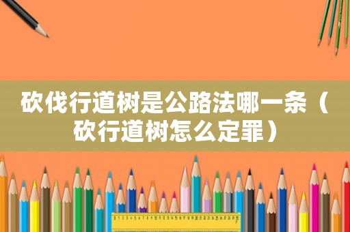 砍伐行道樹(shù)是公路法哪一條（砍行道樹(shù)怎么定罪）