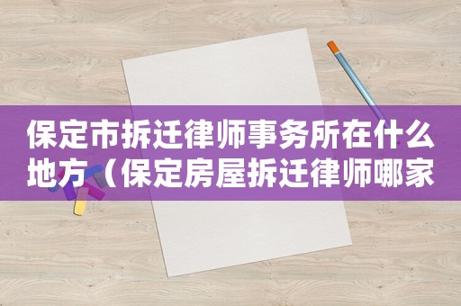 保定市拆遷律師事務(wù)所在什么地方（保定房屋拆遷律師哪家好）