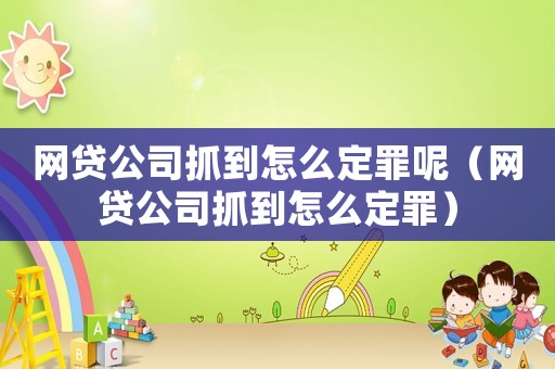 網(wǎng)貸公司抓到怎么定罪呢（網(wǎng)貸公司抓到怎么定罪）