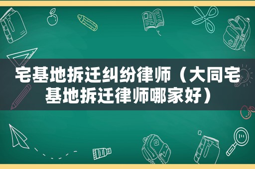 宅基地拆遷糾紛律師（大同宅基地拆遷律師哪家好）