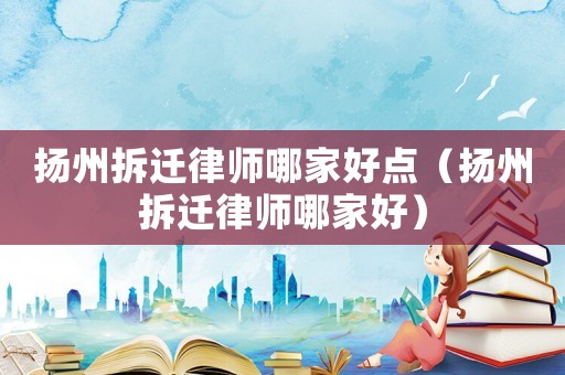 揚(yáng)州拆遷律師哪家好點(diǎn)（揚(yáng)州拆遷律師哪家好）