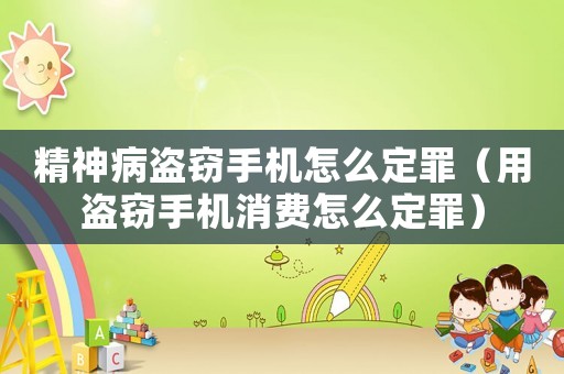 精神病盜竊手機(jī)怎么定罪（用盜竊手機(jī)消費(fèi)怎么定罪）