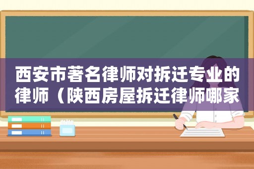 西安市著名律師對拆遷專業(yè)的律師（陜西房屋拆遷律師哪家好）