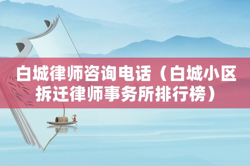 白城律師咨詢電話（白城小區(qū)拆遷律師事務(wù)所排行榜）