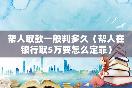 幫人取款一般判多久（幫人在銀行取5萬(wàn)要怎么定罪）