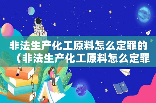 非法生產(chǎn)化工原料怎么定罪的（非法生產(chǎn)化工原料怎么定罪）