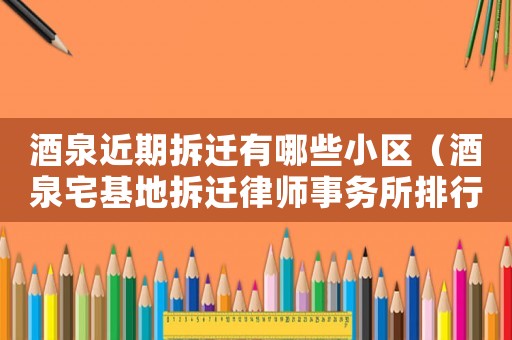 酒泉近期拆遷有哪些小區(qū)（酒泉宅基地拆遷律師事務所排行榜）