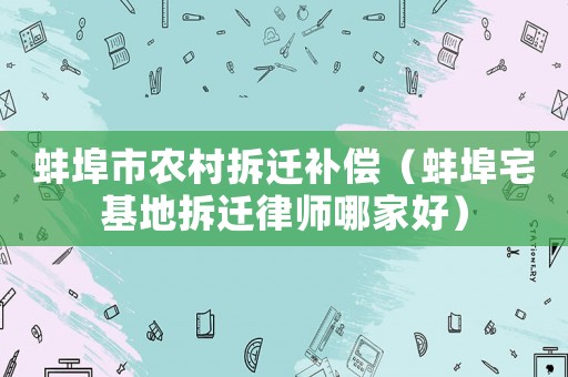 蚌埠市農(nóng)村拆遷補(bǔ)償（蚌埠宅基地拆遷律師哪家好）