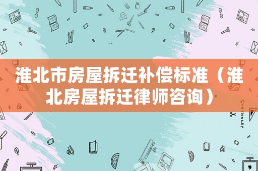 淮北市房屋拆遷補償標(biāo)準(zhǔn)（淮北房屋拆遷律師咨詢）