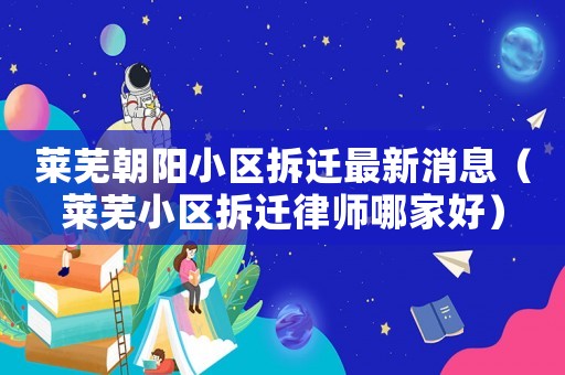 萊蕪朝陽小區(qū)拆遷最新消息（萊蕪小區(qū)拆遷律師哪家好）