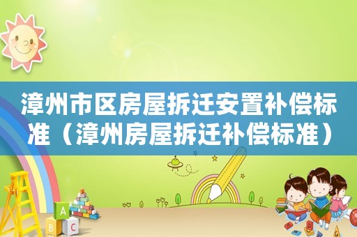 漳州市區(qū)房屋拆遷安置補(bǔ)償標(biāo)準(zhǔn)（漳州房屋拆遷補(bǔ)償標(biāo)準(zhǔn)）