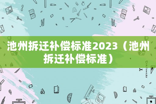 池州拆遷補(bǔ)償標(biāo)準(zhǔn)2023（池州拆遷補(bǔ)償標(biāo)準(zhǔn)）