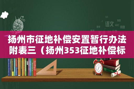 揚(yáng)州市征地補(bǔ)償安置暫行辦法附表三（揚(yáng)州353征地補(bǔ)償標(biāo)準(zhǔn)）
