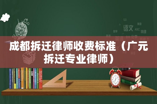 成都拆遷律師收費標準（廣元拆遷專業(yè)律師）