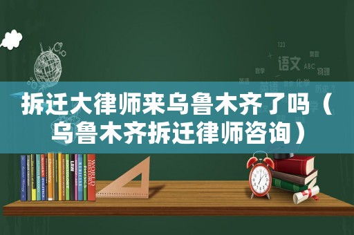 拆遷大律師來烏魯木齊了嗎（烏魯木齊拆遷律師咨詢）