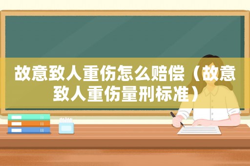 故意致人重傷怎么賠償（故意致人重傷量刑標(biāo)準(zhǔn)）