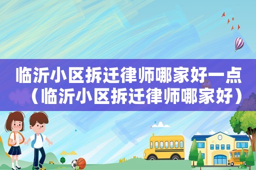 臨沂小區(qū)拆遷律師哪家好一點(diǎn)（臨沂小區(qū)拆遷律師哪家好）
