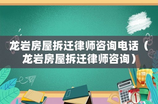 龍巖房屋拆遷律師咨詢電話（龍巖房屋拆遷律師咨詢）