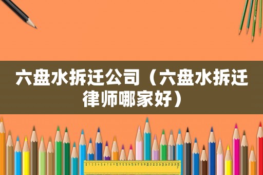 六盤(pán)水拆遷公司（六盤(pán)水拆遷律師哪家好）