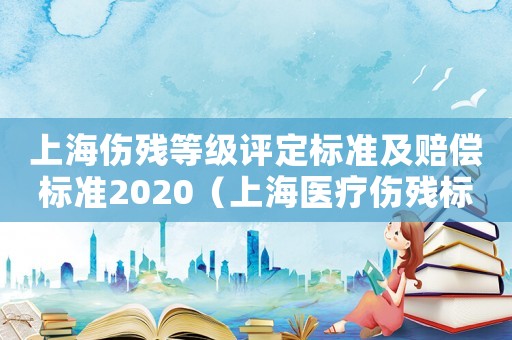 上海傷殘等級評定標準及賠償標準2020（上海醫(yī)療傷殘標準是多少）