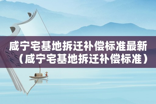 咸寧宅基地拆遷補(bǔ)償標(biāo)準(zhǔn)最新（咸寧宅基地拆遷補(bǔ)償標(biāo)準(zhǔn)）