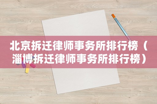 北京拆遷律師事務(wù)所排行榜（淄博拆遷律師事務(wù)所排行榜）