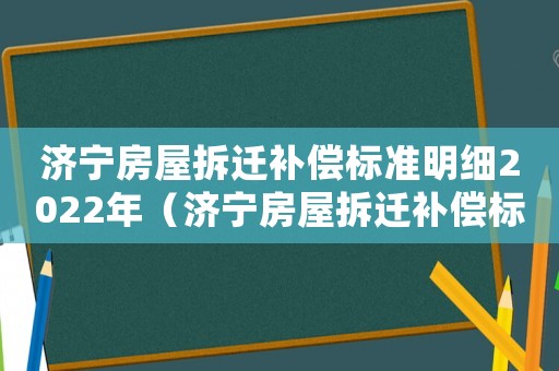 濟(jì)寧房屋拆遷補(bǔ)償標(biāo)準(zhǔn)明細(xì)2022年（濟(jì)寧房屋拆遷補(bǔ)償標(biāo)準(zhǔn)明細(xì)）