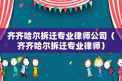 齊齊哈爾拆遷專業(yè)律師公司（齊齊哈爾拆遷專業(yè)律師）