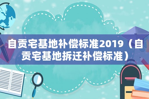 自貢宅基地補(bǔ)償標(biāo)準(zhǔn)2019（自貢宅基地拆遷補(bǔ)償標(biāo)準(zhǔn)）