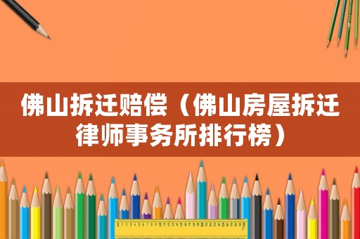 佛山拆遷賠償（佛山房屋拆遷律師事務(wù)所排行榜）