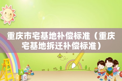 重慶市宅基地補償標(biāo)準(zhǔn)（重慶宅基地拆遷補償標(biāo)準(zhǔn)）