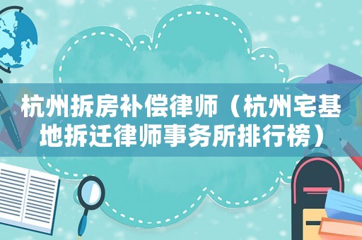 杭州拆房補(bǔ)償律師（杭州宅基地拆遷律師事務(wù)所排行榜）