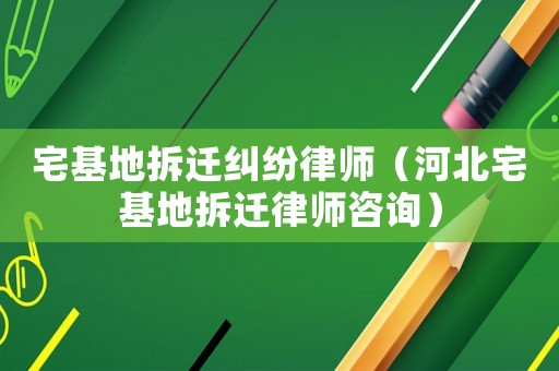 宅基地拆遷糾紛律師（河北宅基地拆遷律師咨詢）