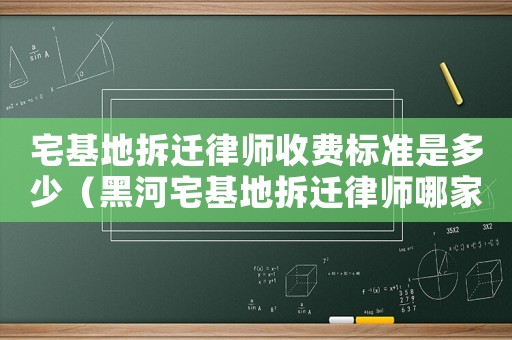 宅基地拆遷律師收費標準是多少（黑河宅基地拆遷律師哪家好）