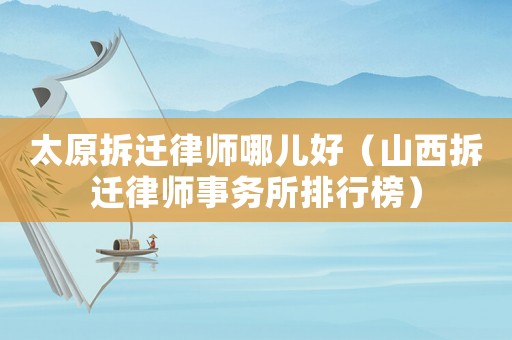 太原拆遷律師哪兒好（山西拆遷律師事務(wù)所排行榜）