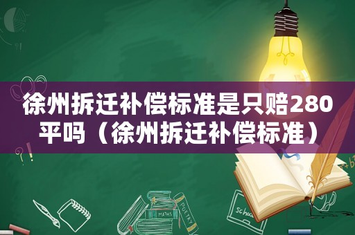 徐州拆遷補(bǔ)償標(biāo)準(zhǔn)是只賠280平嗎（徐州拆遷補(bǔ)償標(biāo)準(zhǔn)）