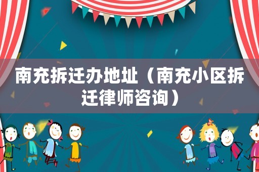 南充拆遷辦地址（南充小區(qū)拆遷律師咨詢）