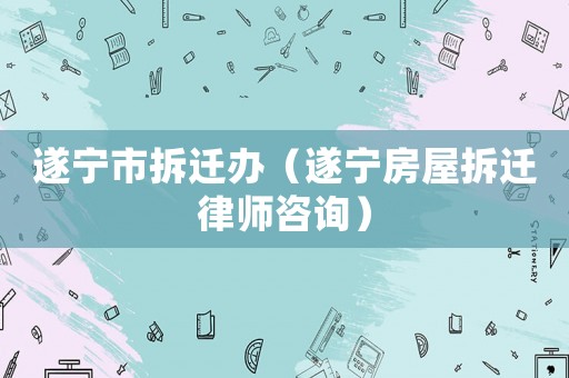 遂寧市拆遷辦（遂寧房屋拆遷律師咨詢）