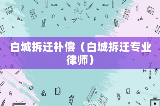 白城拆遷補(bǔ)償（白城拆遷專業(yè)律師）