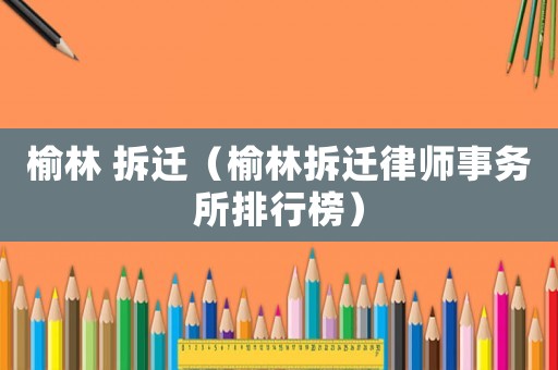 榆林 拆遷（榆林拆遷律師事務(wù)所排行榜）