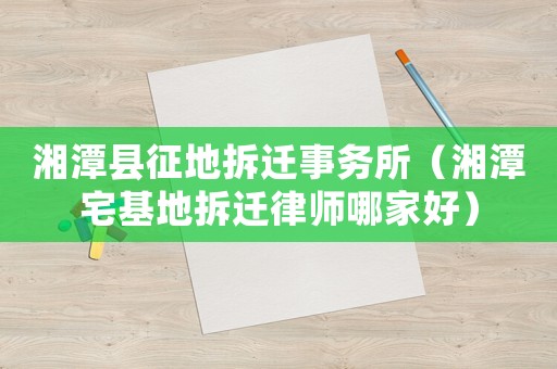 湘潭縣征地拆遷事務(wù)所（湘潭宅基地拆遷律師哪家好）