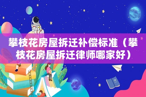 攀枝花房屋拆遷補償標準（攀枝花房屋拆遷律師哪家好）