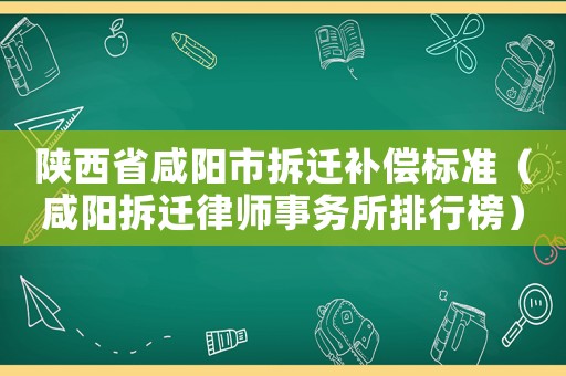 陜西省咸陽(yáng)市拆遷補(bǔ)償標(biāo)準(zhǔn)（咸陽(yáng)拆遷律師事務(wù)所排行榜）