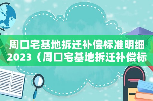 周口宅基地拆遷補(bǔ)償標(biāo)準(zhǔn)明細(xì)2023（周口宅基地拆遷補(bǔ)償標(biāo)準(zhǔn)明細(xì)）