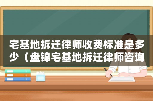 宅基地拆遷律師收費(fèi)標(biāo)準(zhǔn)是多少（盤錦宅基地拆遷律師咨詢）